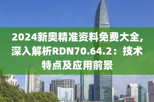 2024新奥精准资料免费大全,深入解析RDN70.64.2：技术特点及应用前景