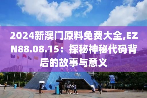 2024新澳门原料免费大全,EZN88.08.15：探秘神秘代码背后的故事与意义