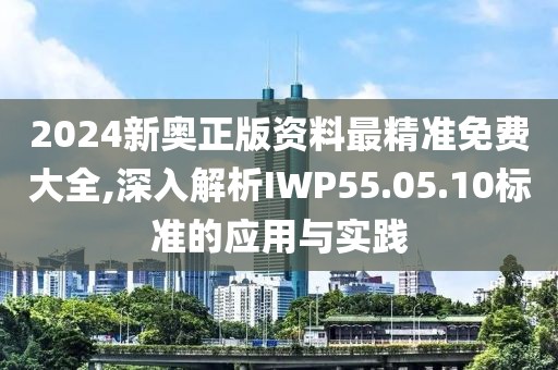 2024新奥正版资料最精准免费大全,深入解析IWP55.05.10标准的应用与实践