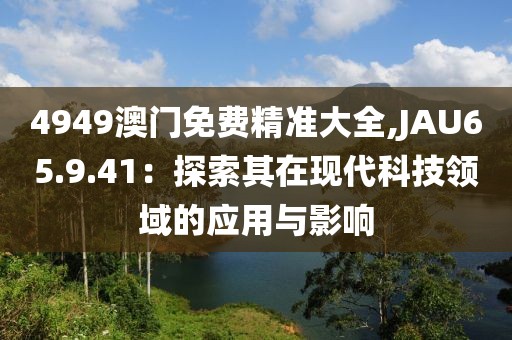 4949澳门免费精准大全,JAU65.9.41：探索其在现代科技领域的应用与影响