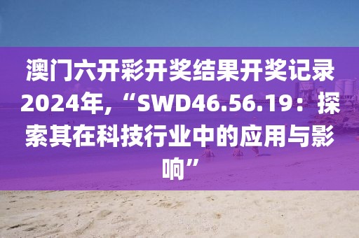 澳门六开彩开奖结果开奖记录2024年,“SWD46.56.19：探索其在科技行业中的应用与影响”