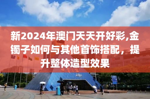 新2024年澳门天天开好彩,金镯子如何与其他首饰搭配，提升整体造型效果