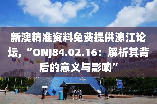 新澳精准资料免费提供濠江论坛,“ONJ84.02.16：解析其背后的意义与影响”