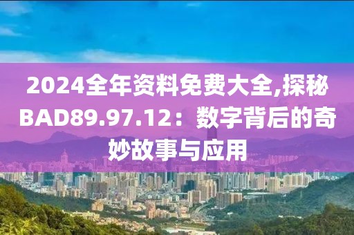 2024全年资料免费大全,探秘BAD89.97.12：数字背后的奇妙故事与应用