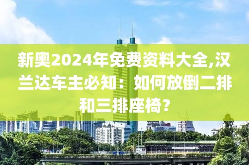 新奥2024年免费资料大全,汉兰达车主必知：如何放倒二排和三排座椅？