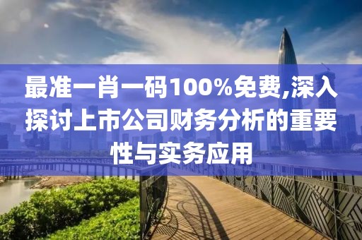 最准一肖一码100%免费,深入探讨上市公司财务分析的重要性与实务应用