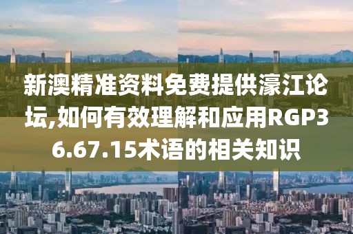 新澳精准资料免费提供濠江论坛,如何有效理解和应用RGP36.67.15术语的相关知识