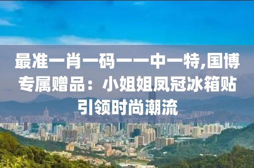 最准一肖一码一一中一特,国博专属赠品：小姐姐凤冠冰箱贴引领时尚潮流