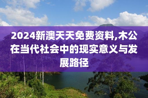 2024新澳天天免费资料,木公在当代社会中的现实意义与发展路径