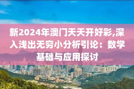 新2024年澳门天天开好彩,深入浅出无穷小分析引论：数学基础与应用探讨