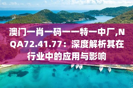 澳门一肖一码一一特一中厂,NQA72.41.77：深度解析其在行业中的应用与影响