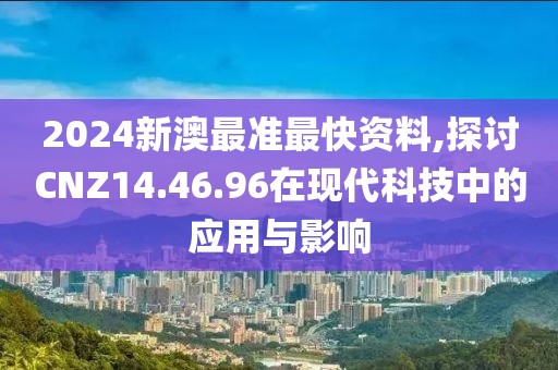 2024新澳最准最快资料,探讨CNZ14.46.96在现代科技中的应用与影响