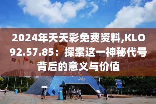 2024年天天彩免费资料,KLO92.57.85：探索这一神秘代号背后的意义与价值