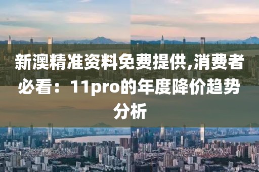 新澳精准资料免费提供,消费者必看：11pro的年度降价趋势分析