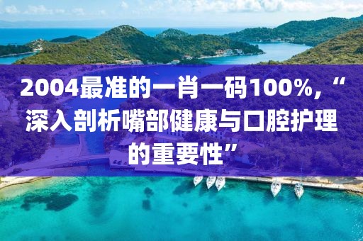 2004最准的一肖一码100%,“深入剖析嘴部健康与口腔护理的重要性”