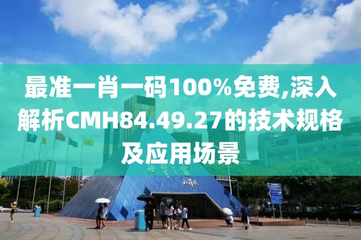 最准一肖一码100%免费,深入解析CMH84.49.27的技术规格及应用场景