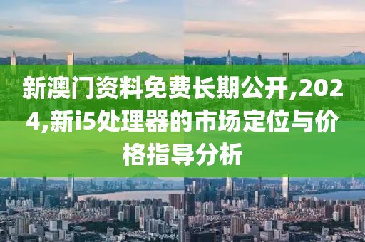 新澳门资料免费长期公开,2024,新i5处理器的市场定位与价格指导分析