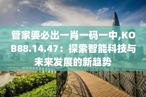 管家婆必出一肖一码一中,KOB88.14.47：探索智能科技与未来发展的新趋势