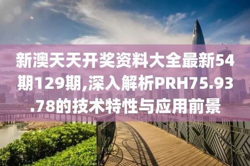 新澳天天开奖资料大全最新54期129期,深入解析PRH75.93.78的技术特性与应用前景