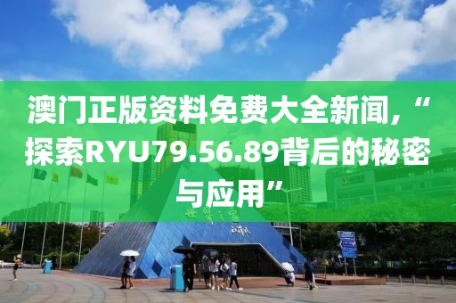 澳门正版资料免费大全新闻,“探索RYU79.56.89背后的秘密与应用”