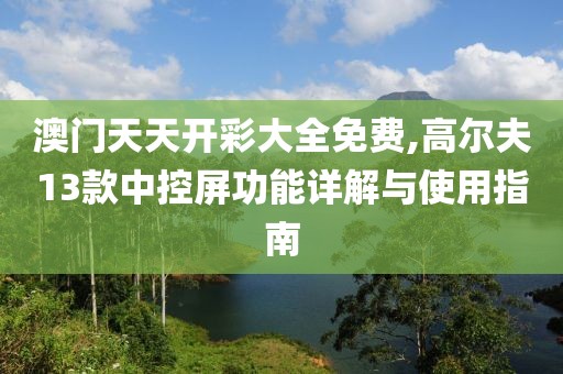 澳门天天开彩大全免费,高尔夫13款中控屏功能详解与使用指南