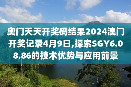 奥门天天开奖码结果2024澳门开奖记录4月9日,探索SGY6.08.86的技术优势与应用前景