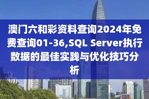 澳门六和彩资料查询2024年免费查询01-36,SQL Server执行数据的最佳实践与优化技巧分析