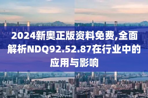 2024新奥正版资料免费,全面解析NDQ92.52.87在行业中的应用与影响