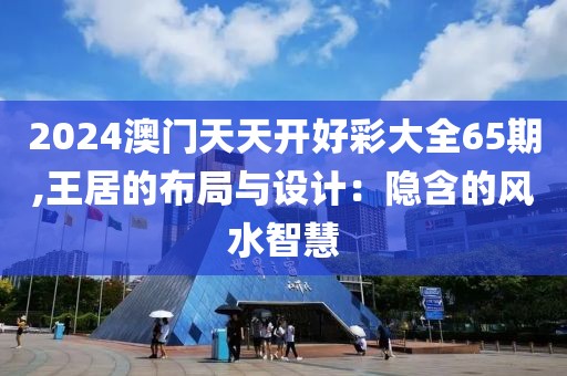 2024澳门天天开好彩大全65期,王居的布局与设计：隐含的风水智慧