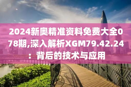 2024新奥精准资料免费大全078期,深入解析XGM79.42.24：背后的技术与应用