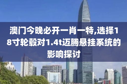 澳门今晚必开一肖一特,选择18寸轮毂对1.4t迈腾悬挂系统的影响探讨