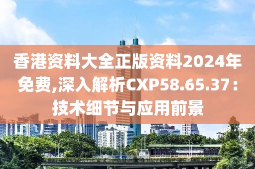 香港资料大全正版资料2024年免费,深入解析CXP58.65.37：技术细节与应用前景