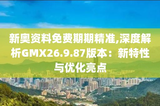 新奥资料免费期期精准,深度解析GMX26.9.87版本：新特性与优化亮点