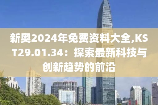 新奥2024年免费资料大全,KST29.01.34：探索最新科技与创新趋势的前沿