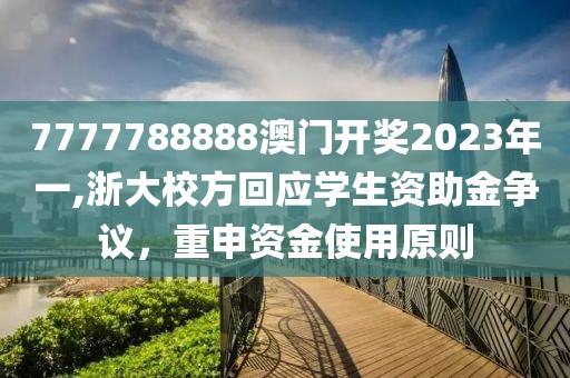 7777788888澳门开奖2023年一,浙大校方回应学生资助金争议，重申资金使用原则