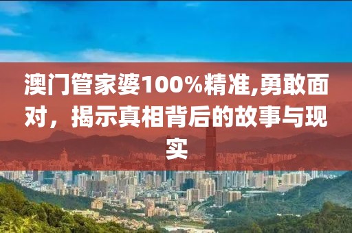 澳门管家婆100%精准,勇敢面对，揭示真相背后的故事与现实