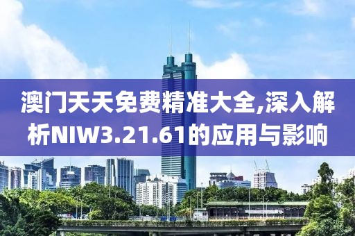 澳门天天免费精准大全,深入解析NIW3.21.61的应用与影响