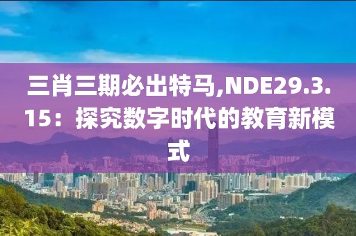 三肖三期必出特马,NDE29.3.15：探究数字时代的教育新模式