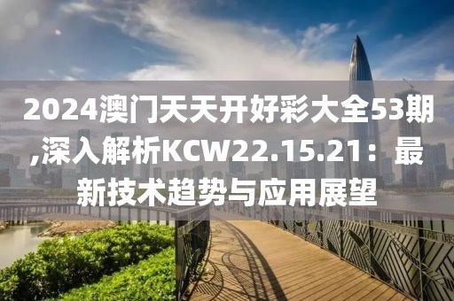 2024澳门天天开好彩大全53期,深入解析KCW22.15.21：最新技术趋势与应用展望