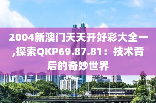 2004新澳门天天开好彩大全一,探索QKP69.87.81：技术背后的奇妙世界