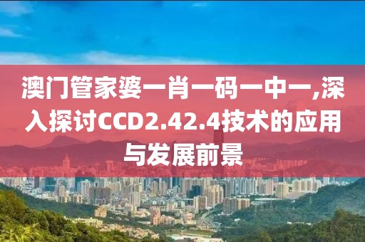 澳门管家婆一肖一码一中一,深入探讨CCD2.42.4技术的应用与发展前景