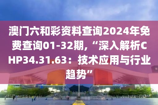 澳门六和彩资料查询2024年免费查询01-32期,“深入解析CHP34.31.63：技术应用与行业趋势”