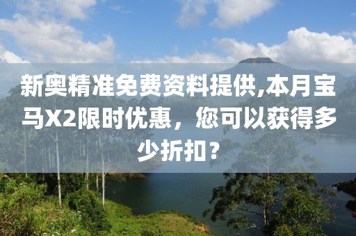 新奥精准免费资料提供,本月宝马X2限时优惠，您可以获得多少折扣？