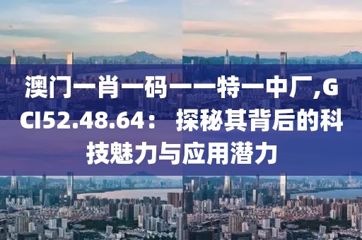 澳门一肖一码一一特一中厂,GCI52.48.64： 探秘其背后的科技魅力与应用潜力