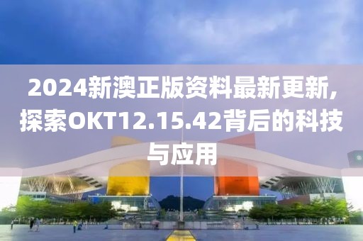 2024新澳正版资料最新更新,探索OKT12.15.42背后的科技与应用