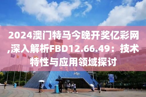 2024澳门特马今晚开奖亿彩网,深入解析FBD12.66.49：技术特性与应用领域探讨