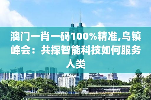 澳门一肖一码100%精准,乌镇峰会：共探智能科技如何服务人类