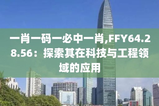 一肖一码一必中一肖,FFY64.28.56：探索其在科技与工程领域的应用