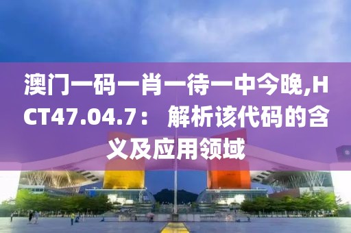 澳门一码一肖一待一中今晚,HCT47.04.7： 解析该代码的含义及应用领域