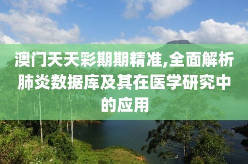 澳门天天彩期期精准,全面解析肺炎数据库及其在医学研究中的应用